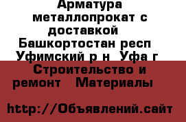 Арматура металлопрокат с доставкой  - Башкортостан респ., Уфимский р-н, Уфа г. Строительство и ремонт » Материалы   